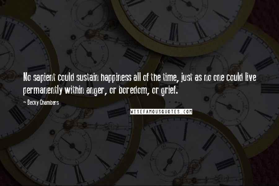 Becky Chambers Quotes: No sapient could sustain happiness all of the time, just as no one could live permanently within anger, or boredom, or grief.