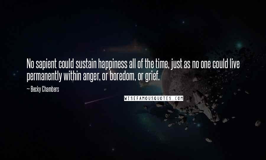 Becky Chambers Quotes: No sapient could sustain happiness all of the time, just as no one could live permanently within anger, or boredom, or grief.