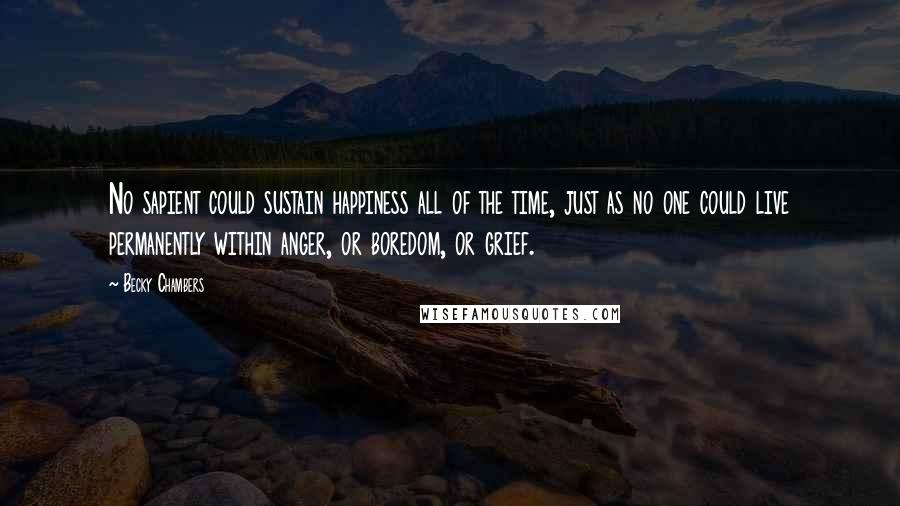 Becky Chambers Quotes: No sapient could sustain happiness all of the time, just as no one could live permanently within anger, or boredom, or grief.