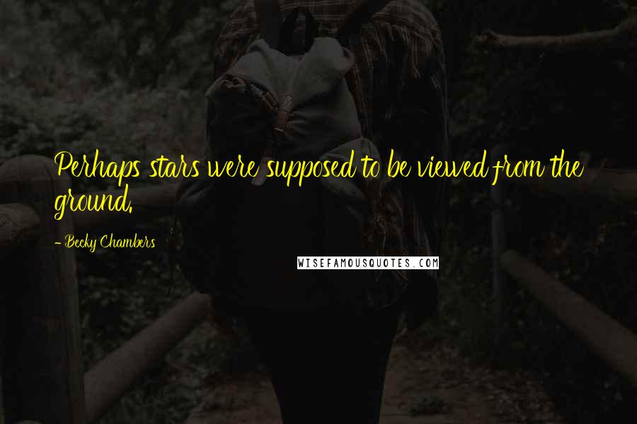 Becky Chambers Quotes: Perhaps stars were supposed to be viewed from the ground.