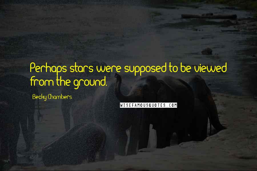 Becky Chambers Quotes: Perhaps stars were supposed to be viewed from the ground.