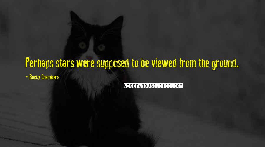 Becky Chambers Quotes: Perhaps stars were supposed to be viewed from the ground.