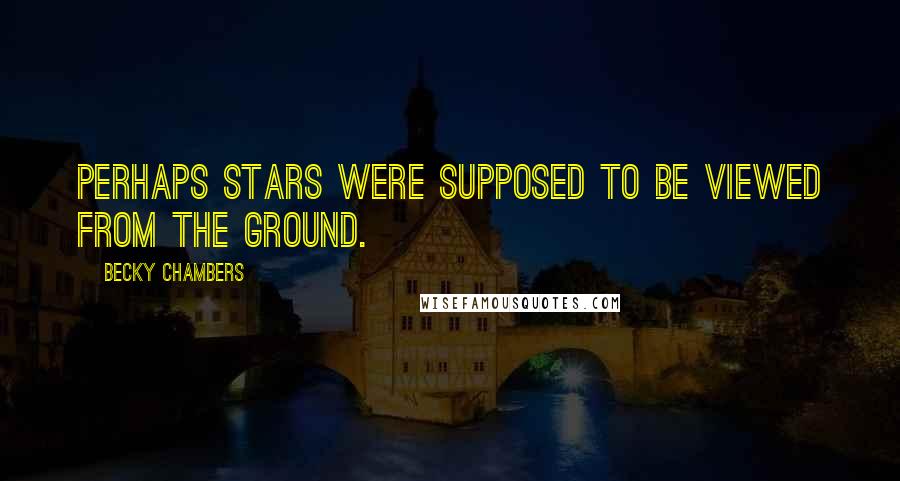 Becky Chambers Quotes: Perhaps stars were supposed to be viewed from the ground.