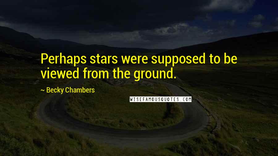 Becky Chambers Quotes: Perhaps stars were supposed to be viewed from the ground.