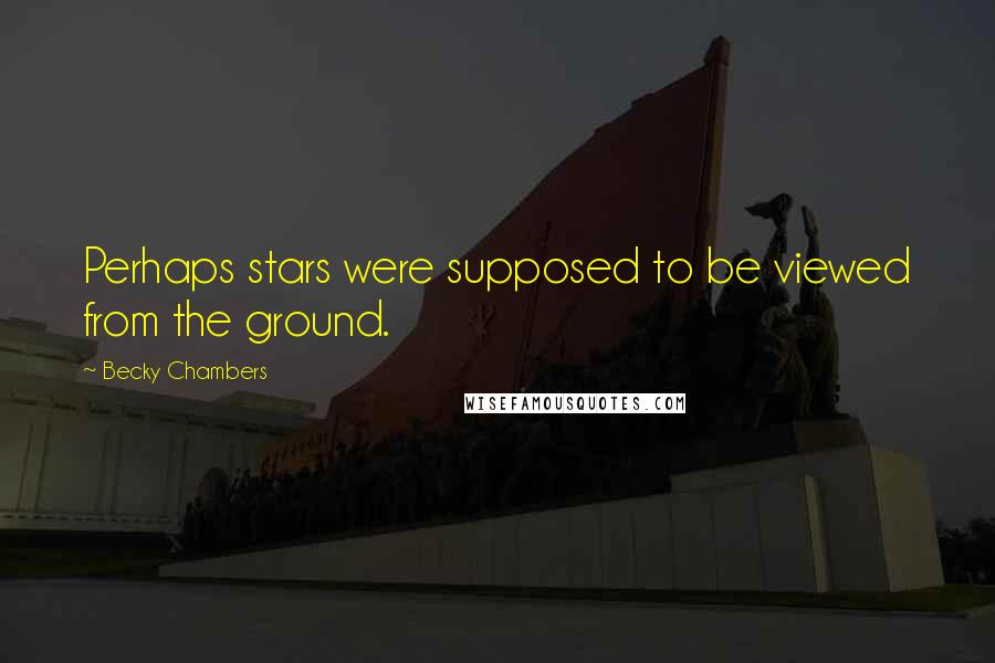 Becky Chambers Quotes: Perhaps stars were supposed to be viewed from the ground.