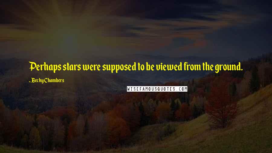 Becky Chambers Quotes: Perhaps stars were supposed to be viewed from the ground.