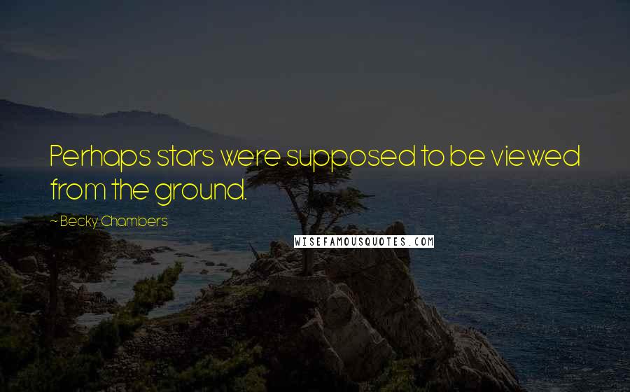 Becky Chambers Quotes: Perhaps stars were supposed to be viewed from the ground.