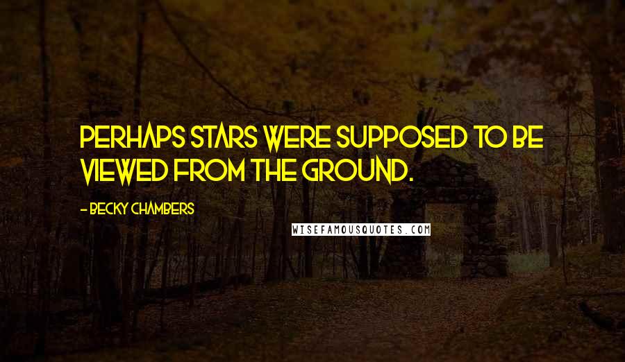 Becky Chambers Quotes: Perhaps stars were supposed to be viewed from the ground.