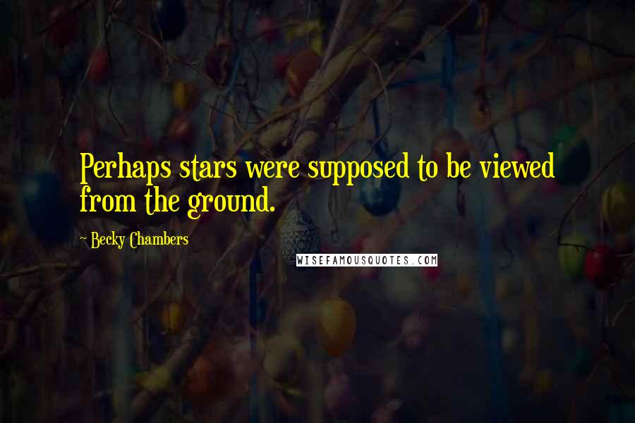 Becky Chambers Quotes: Perhaps stars were supposed to be viewed from the ground.