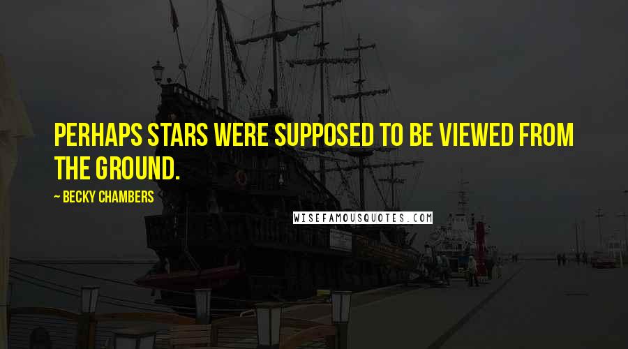 Becky Chambers Quotes: Perhaps stars were supposed to be viewed from the ground.