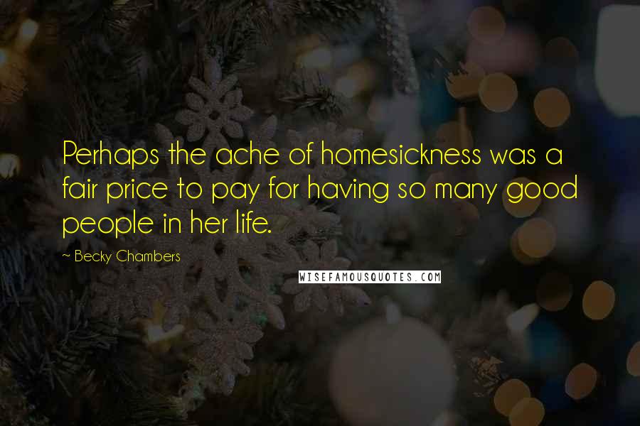 Becky Chambers Quotes: Perhaps the ache of homesickness was a fair price to pay for having so many good people in her life.