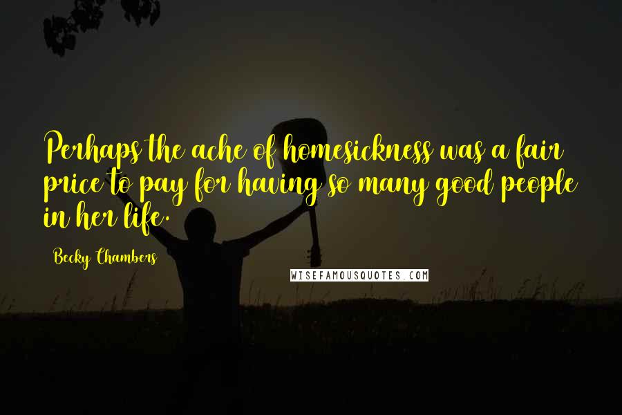 Becky Chambers Quotes: Perhaps the ache of homesickness was a fair price to pay for having so many good people in her life.