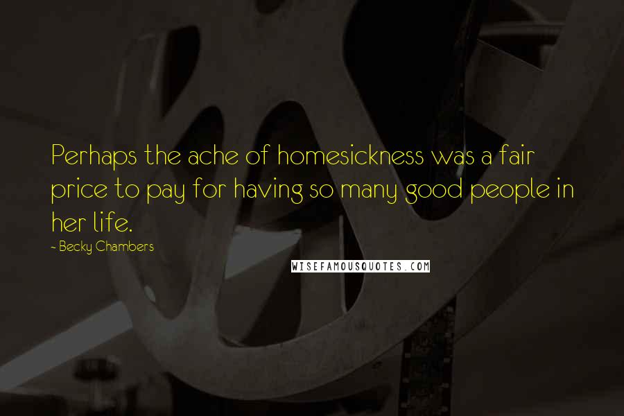 Becky Chambers Quotes: Perhaps the ache of homesickness was a fair price to pay for having so many good people in her life.