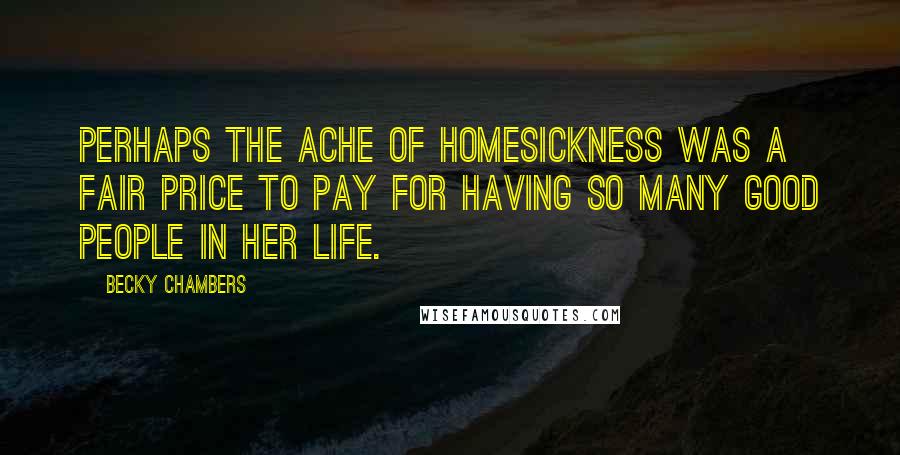 Becky Chambers Quotes: Perhaps the ache of homesickness was a fair price to pay for having so many good people in her life.