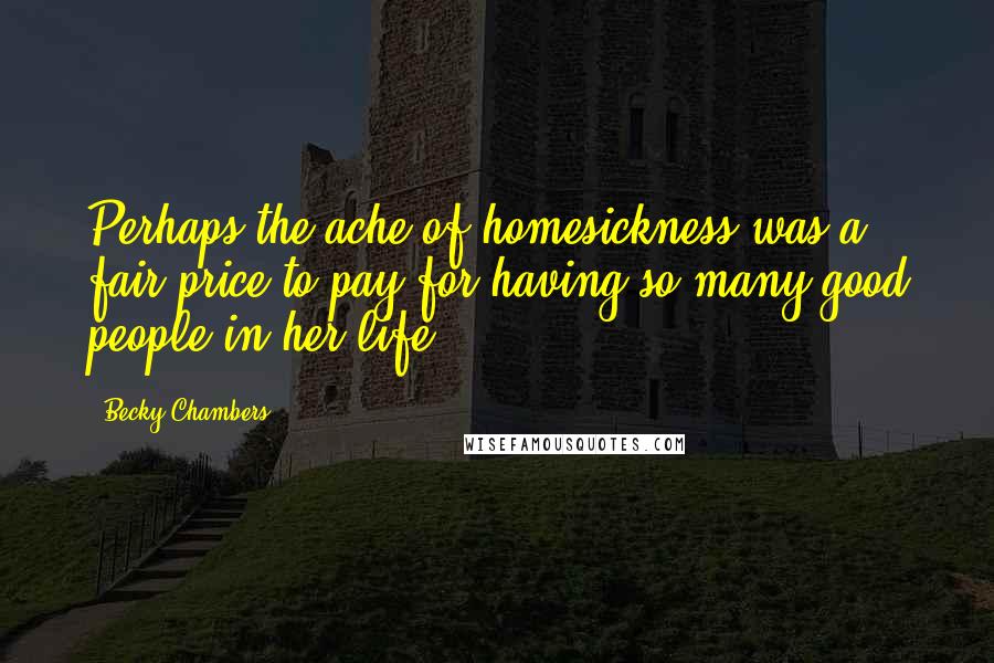 Becky Chambers Quotes: Perhaps the ache of homesickness was a fair price to pay for having so many good people in her life.