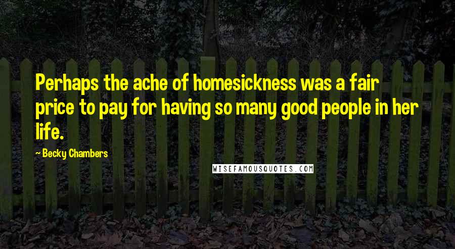 Becky Chambers Quotes: Perhaps the ache of homesickness was a fair price to pay for having so many good people in her life.