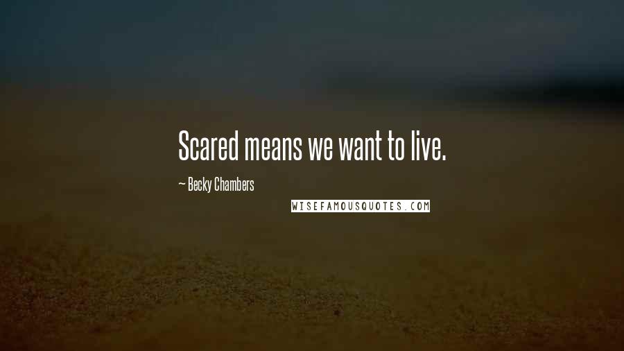 Becky Chambers Quotes: Scared means we want to live.