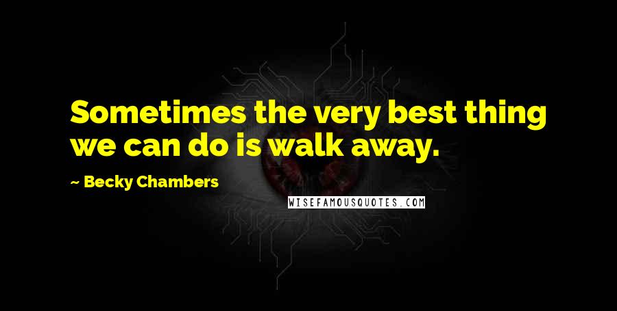 Becky Chambers Quotes: Sometimes the very best thing we can do is walk away.