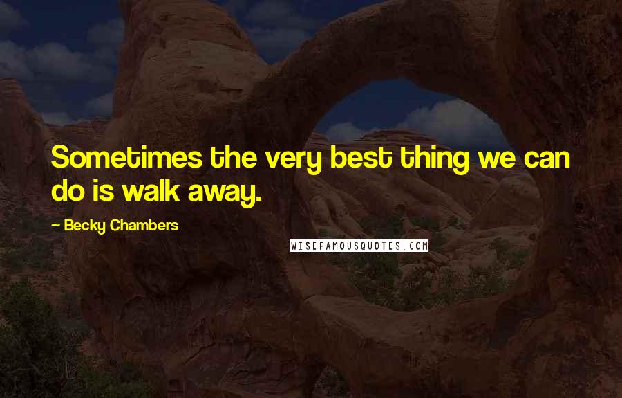 Becky Chambers Quotes: Sometimes the very best thing we can do is walk away.