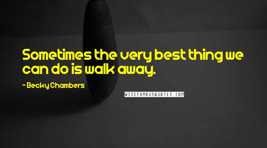 Becky Chambers Quotes: Sometimes the very best thing we can do is walk away.