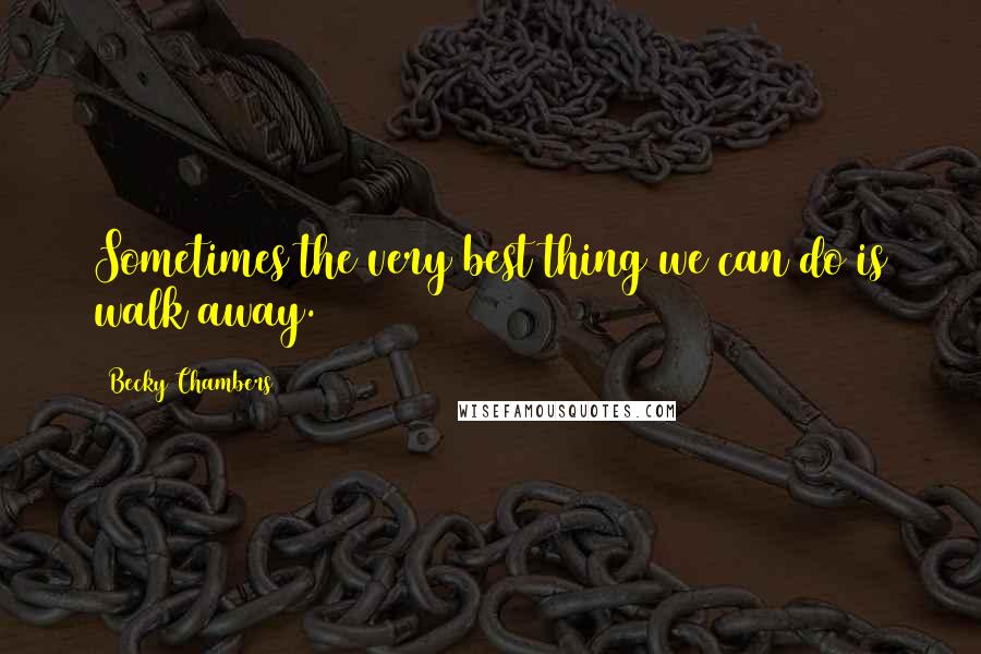 Becky Chambers Quotes: Sometimes the very best thing we can do is walk away.