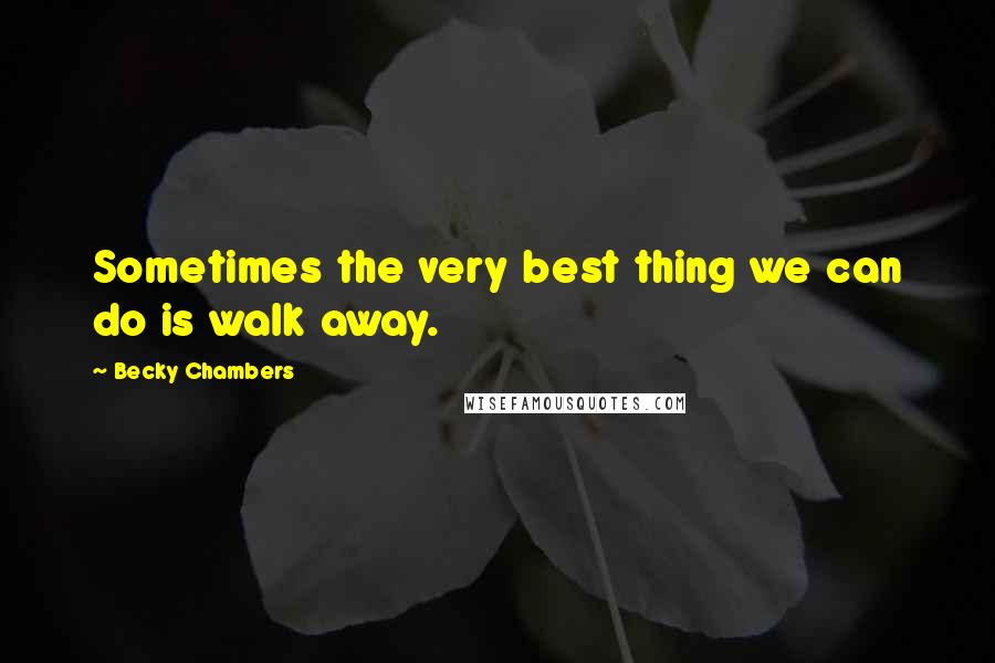 Becky Chambers Quotes: Sometimes the very best thing we can do is walk away.