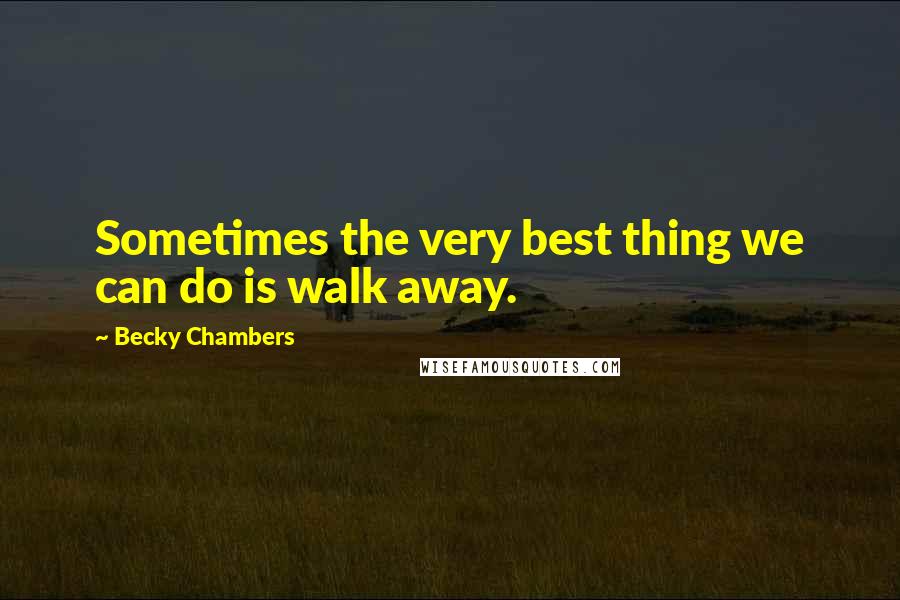 Becky Chambers Quotes: Sometimes the very best thing we can do is walk away.