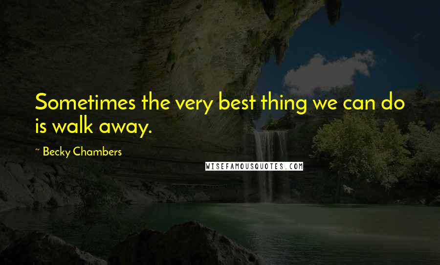 Becky Chambers Quotes: Sometimes the very best thing we can do is walk away.