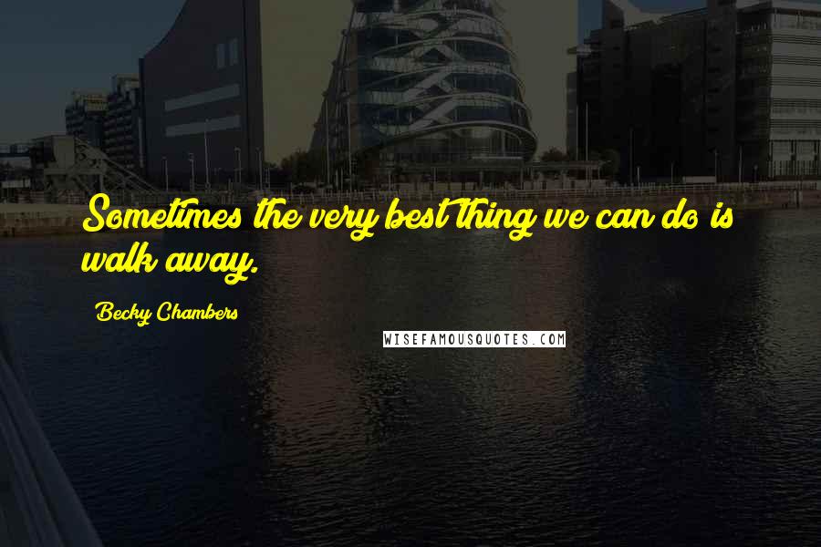 Becky Chambers Quotes: Sometimes the very best thing we can do is walk away.