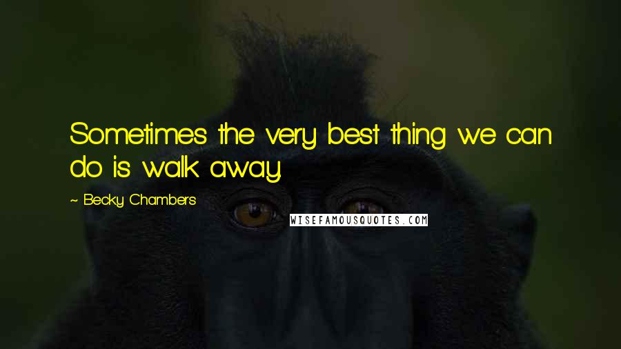 Becky Chambers Quotes: Sometimes the very best thing we can do is walk away.