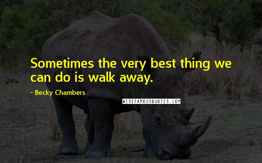 Becky Chambers Quotes: Sometimes the very best thing we can do is walk away.