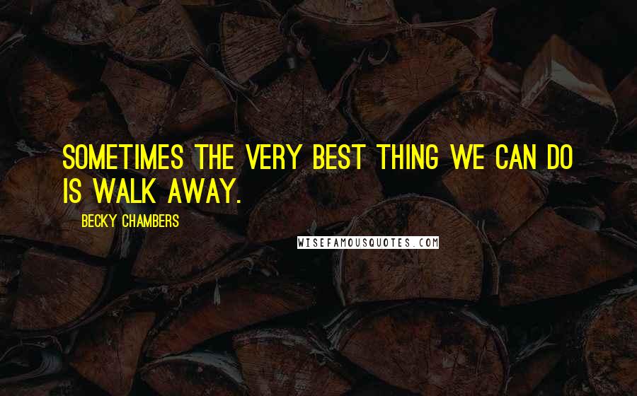 Becky Chambers Quotes: Sometimes the very best thing we can do is walk away.