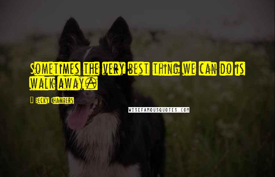 Becky Chambers Quotes: Sometimes the very best thing we can do is walk away.