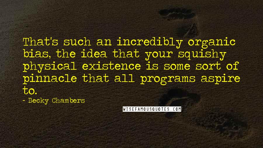 Becky Chambers Quotes: That's such an incredibly organic bias, the idea that your squishy physical existence is some sort of pinnacle that all programs aspire to.