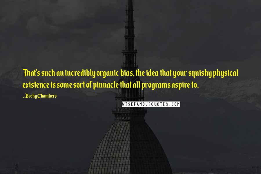 Becky Chambers Quotes: That's such an incredibly organic bias, the idea that your squishy physical existence is some sort of pinnacle that all programs aspire to.