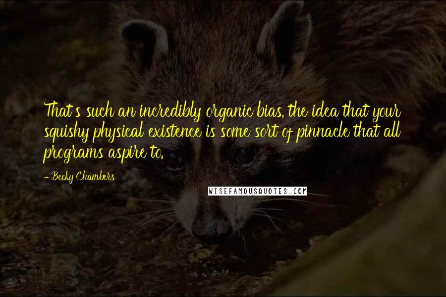 Becky Chambers Quotes: That's such an incredibly organic bias, the idea that your squishy physical existence is some sort of pinnacle that all programs aspire to.