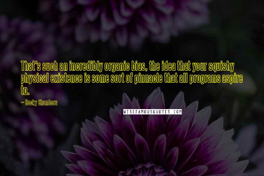 Becky Chambers Quotes: That's such an incredibly organic bias, the idea that your squishy physical existence is some sort of pinnacle that all programs aspire to.