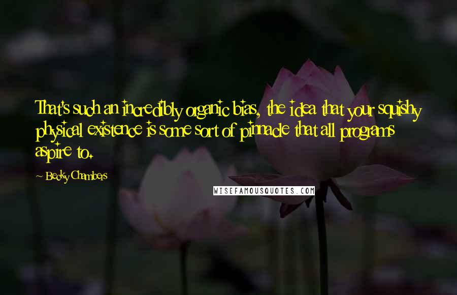 Becky Chambers Quotes: That's such an incredibly organic bias, the idea that your squishy physical existence is some sort of pinnacle that all programs aspire to.
