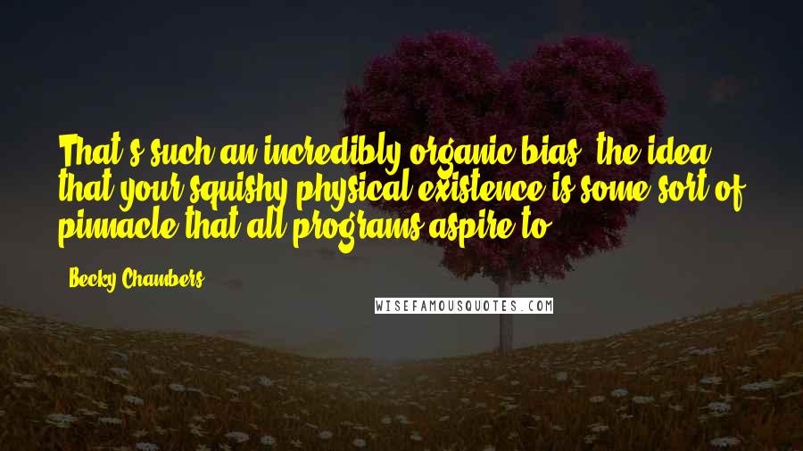Becky Chambers Quotes: That's such an incredibly organic bias, the idea that your squishy physical existence is some sort of pinnacle that all programs aspire to.