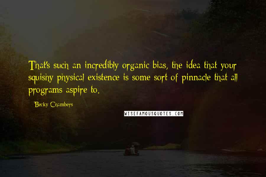 Becky Chambers Quotes: That's such an incredibly organic bias, the idea that your squishy physical existence is some sort of pinnacle that all programs aspire to.