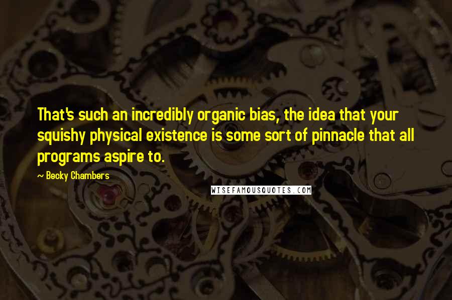 Becky Chambers Quotes: That's such an incredibly organic bias, the idea that your squishy physical existence is some sort of pinnacle that all programs aspire to.