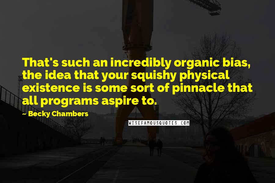 Becky Chambers Quotes: That's such an incredibly organic bias, the idea that your squishy physical existence is some sort of pinnacle that all programs aspire to.