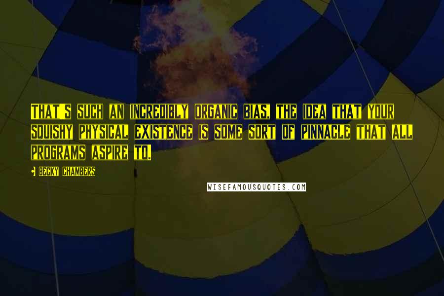 Becky Chambers Quotes: That's such an incredibly organic bias, the idea that your squishy physical existence is some sort of pinnacle that all programs aspire to.