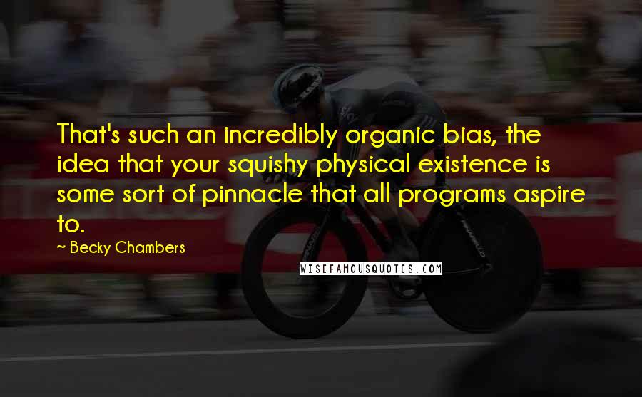 Becky Chambers Quotes: That's such an incredibly organic bias, the idea that your squishy physical existence is some sort of pinnacle that all programs aspire to.