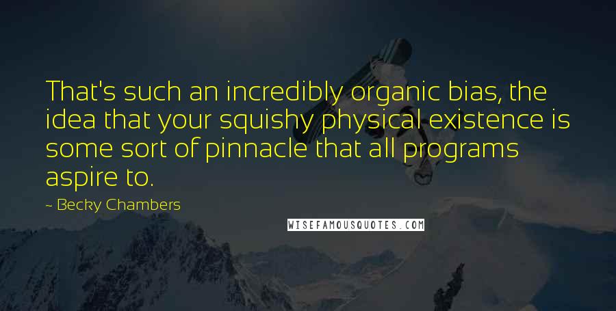 Becky Chambers Quotes: That's such an incredibly organic bias, the idea that your squishy physical existence is some sort of pinnacle that all programs aspire to.