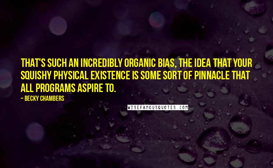 Becky Chambers Quotes: That's such an incredibly organic bias, the idea that your squishy physical existence is some sort of pinnacle that all programs aspire to.