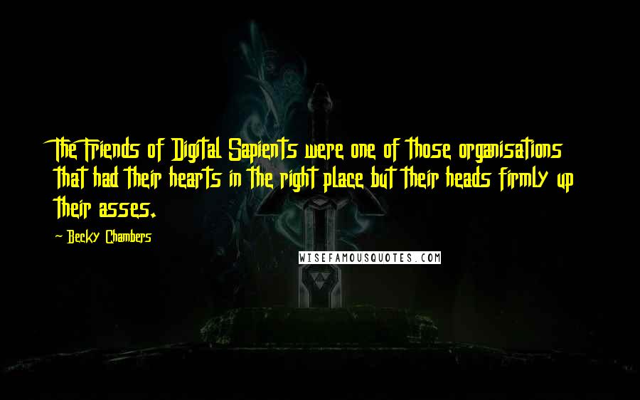 Becky Chambers Quotes: The Friends of Digital Sapients were one of those organisations that had their hearts in the right place but their heads firmly up their asses.