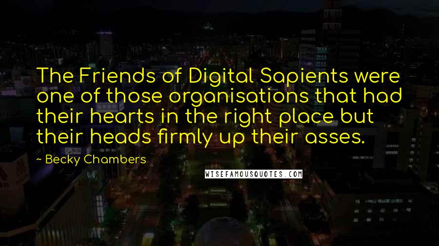 Becky Chambers Quotes: The Friends of Digital Sapients were one of those organisations that had their hearts in the right place but their heads firmly up their asses.