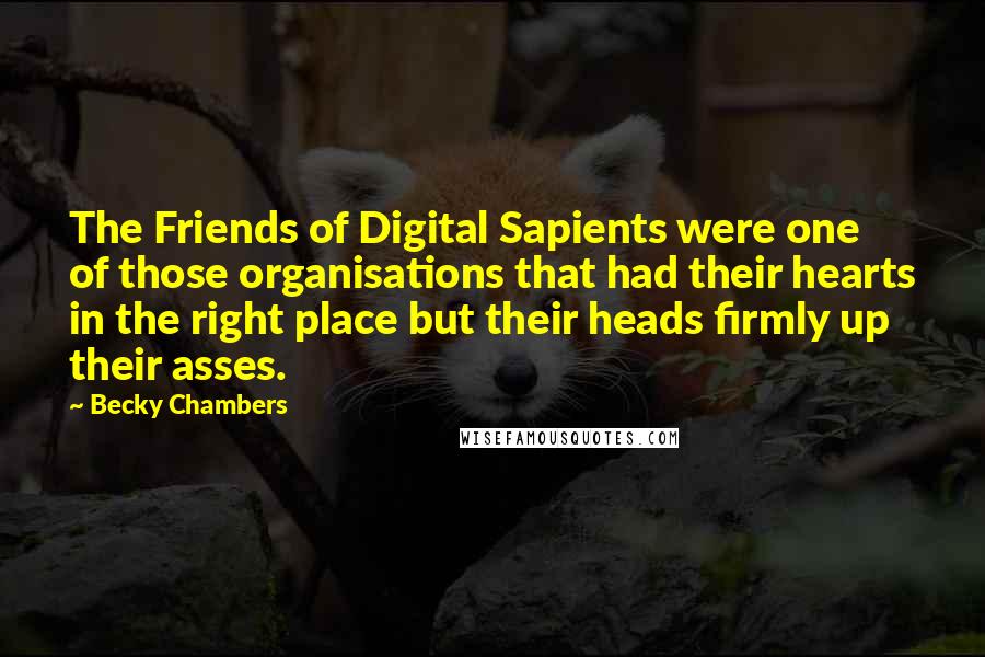 Becky Chambers Quotes: The Friends of Digital Sapients were one of those organisations that had their hearts in the right place but their heads firmly up their asses.
