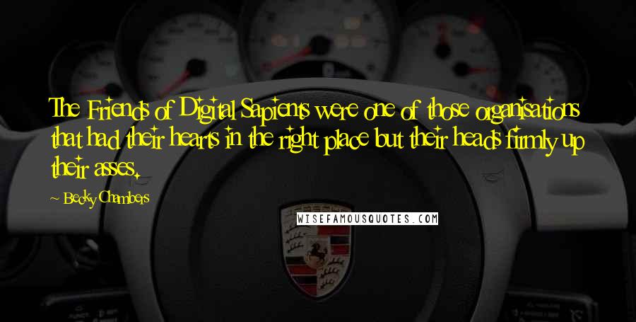 Becky Chambers Quotes: The Friends of Digital Sapients were one of those organisations that had their hearts in the right place but their heads firmly up their asses.